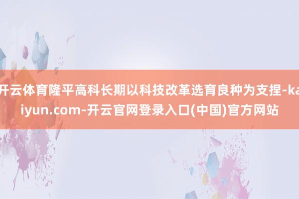 开云体育隆平高科长期以科技改革选育良种为支捏-kaiyun.com-开云官网登录入口(中国)官方网站