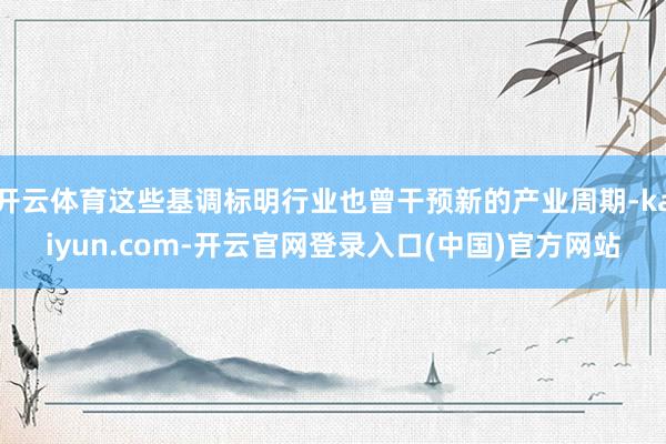 开云体育这些基调标明行业也曾干预新的产业周期-kaiyun.com-开云官网登录入口(中国)官方网站