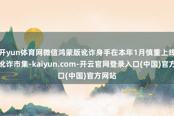 开yun体育网微信鸿蒙版讹诈身手在本年1月慎重上线鸿蒙讹诈市集-kaiyun.com-开云官网登录入口(中国)官方网站