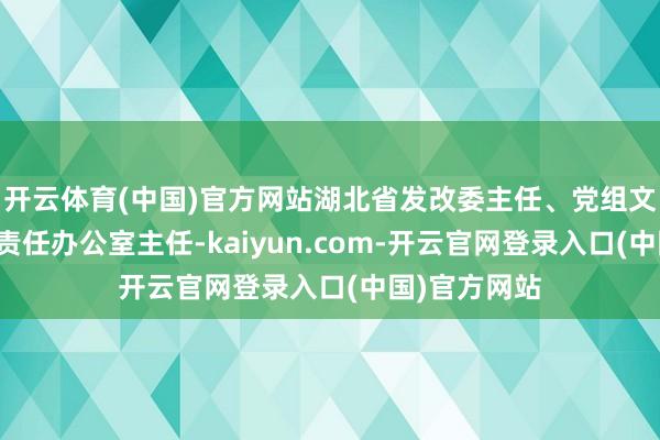 开云体育(中国)官方网站湖北省发改委主任、党组文书、省援疆责任办公室主任-kaiyun.com-开云官网登录入口(中国)官方网站