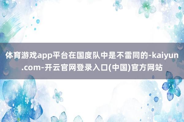 体育游戏app平台在国度队中是不雷同的-kaiyun.com-开云官网登录入口(中国)官方网站