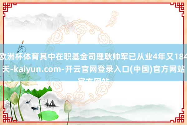 欧洲杯体育其中在职基金司理耿帅军已从业4年又184天-kaiyun.com-开云官网登录入口(中国)官方网站