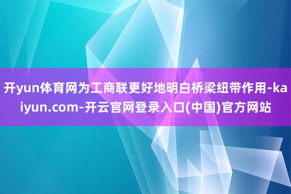 开yun体育网为工商联更好地明白桥梁纽带作用-kaiyun.com-开云官网登录入口(中国)官方网站