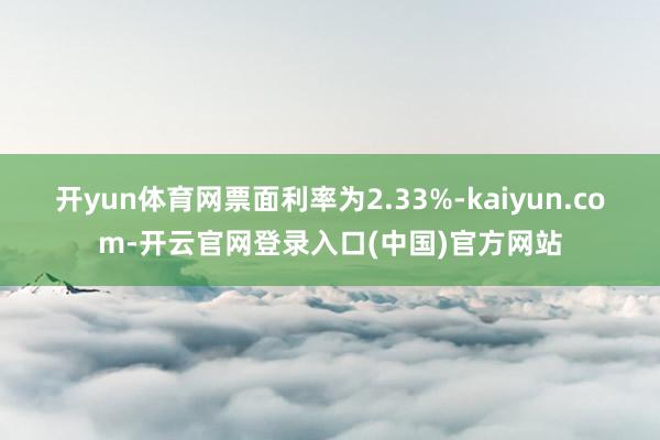 开yun体育网票面利率为2.33%-kaiyun.com-开云官网登录入口(中国)官方网站