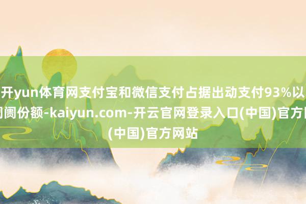 开yun体育网支付宝和微信支付占据出动支付93%以上阛阓份额-kaiyun.com-开云官网登录入口(中国)官方网站