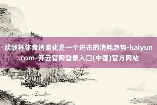 欧洲杯体育透明化是一个进击的消耗趋势-kaiyun.com-开云官网登录入口(中国)官方网站