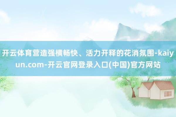 开云体育营造强横畅快、活力开释的花消氛围-kaiyun.com-开云官网登录入口(中国)官方网站