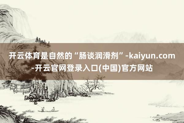 开云体育是自然的“肠谈润滑剂”-kaiyun.com-开云官网登录入口(中国)官方网站