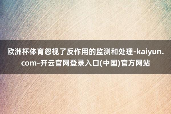 欧洲杯体育忽视了反作用的监测和处理-kaiyun.com-开云官网登录入口(中国)官方网站