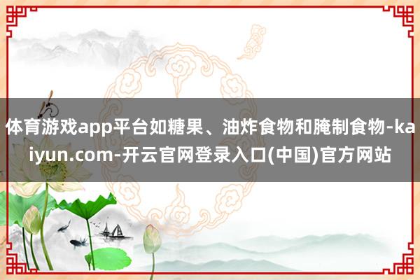 体育游戏app平台如糖果、油炸食物和腌制食物-kaiyun.com-开云官网登录入口(中国)官方网站