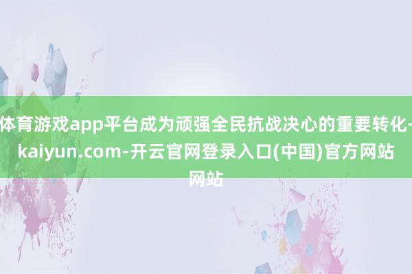 体育游戏app平台成为顽强全民抗战决心的重要转化-kaiyun.com-开云官网登录入口(中国)官方网站