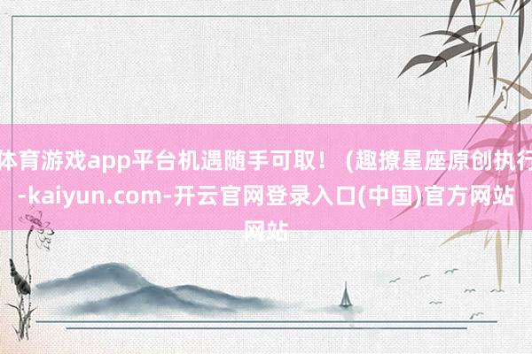 体育游戏app平台机遇随手可取！ (趣撩星座原创执行-kaiyun.com-开云官网登录入口(中国)官方网站