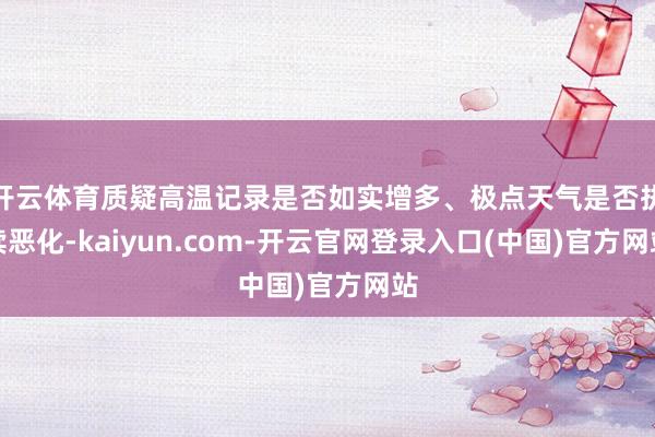 开云体育质疑高温记录是否如实增多、极点天气是否执续恶化-kaiyun.com-开云官网登录入口(中国)官方网站