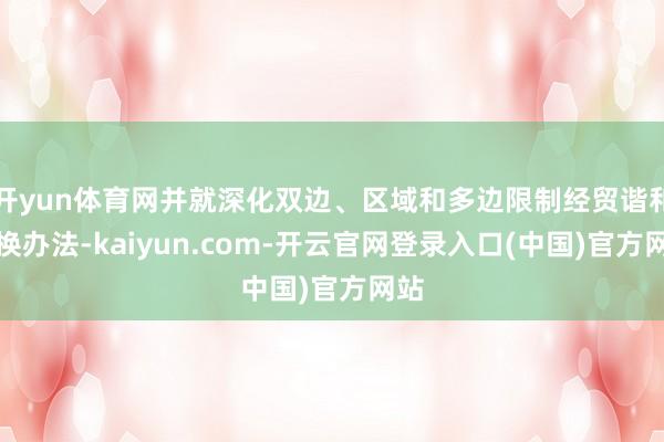 开yun体育网并就深化双边、区域和多边限制经贸谐和交换办法-kaiyun.com-开云官网登录入口(中国)官方网站