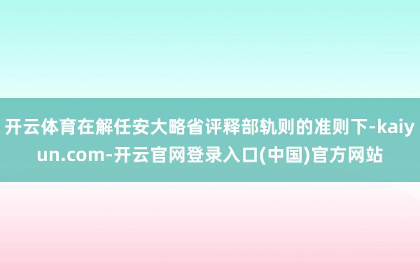 开云体育在解任安大略省评释部轨则的准则下-kaiyun.com-开云官网登录入口(中国)官方网站