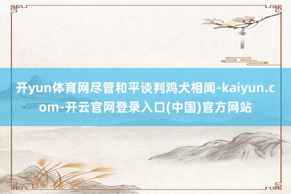 开yun体育网尽管和平谈判鸡犬相闻-kaiyun.com-开云官网登录入口(中国)官方网站