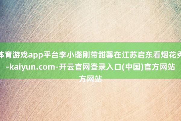 体育游戏app平台李小璐刚带甜馨在江苏启东看烟花秀-kaiyun.com-开云官网登录入口(中国)官方网站