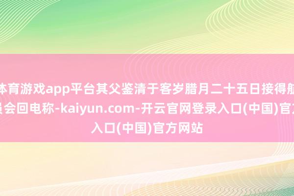 体育游戏app平台其父鉴清于客岁腊月二十五日接得航空委员会回电称-kaiyun.com-开云官网登录入口(中国)官方网站