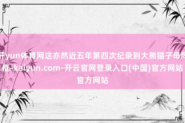 开yun体育网这亦然近五年第四次纪录到大熊猫子母同框-kaiyun.com-开云官网登录入口(中国)官方网站