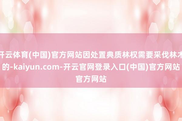 开云体育(中国)官方网站因处置典质林权需要采伐林木的-kaiyun.com-开云官网登录入口(中国)官方网站