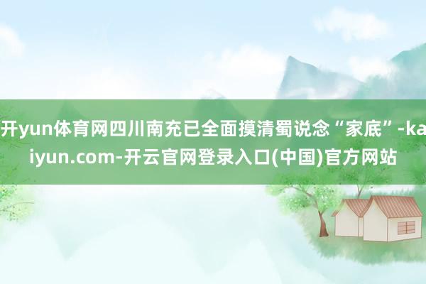 开yun体育网四川南充已全面摸清蜀说念“家底”-kaiyun.com-开云官网登录入口(中国)官方网站