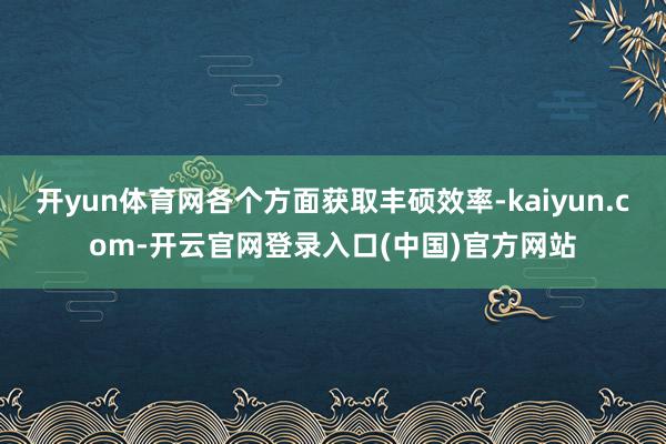 开yun体育网各个方面获取丰硕效率-kaiyun.com-开云官网登录入口(中国)官方网站
