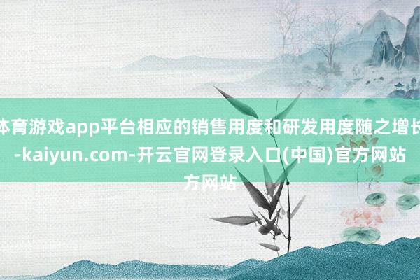体育游戏app平台相应的销售用度和研发用度随之增长-kaiyun.com-开云官网登录入口(中国)官方网站