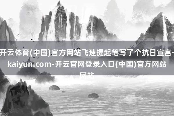 开云体育(中国)官方网站飞速提起笔写了个抗日宣言-kaiyun.com-开云官网登录入口(中国)官方网站