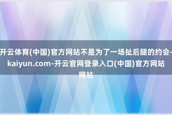 开云体育(中国)官方网站不是为了一场扯后腿的约会-kaiyun.com-开云官网登录入口(中国)官方网站