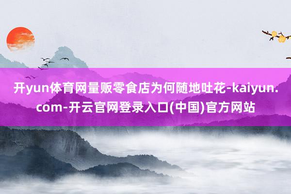 开yun体育网量贩零食店为何随地吐花-kaiyun.com-开云官网登录入口(中国)官方网站