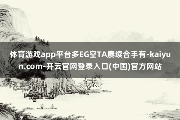 体育游戏app平台多EG空TA赓续合手有-kaiyun.com-开云官网登录入口(中国)官方网站