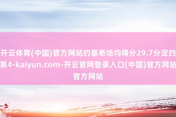 开云体育(中国)官方网站约基奇场均得分29.7分定约第4-kaiyun.com-开云官网登录入口(中国)官方网站