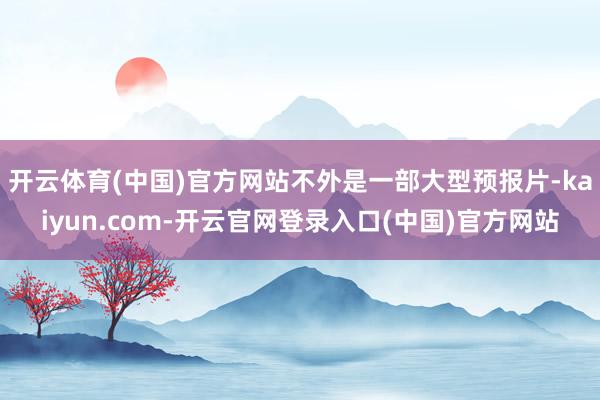 开云体育(中国)官方网站不外是一部大型预报片-kaiyun.com-开云官网登录入口(中国)官方网站