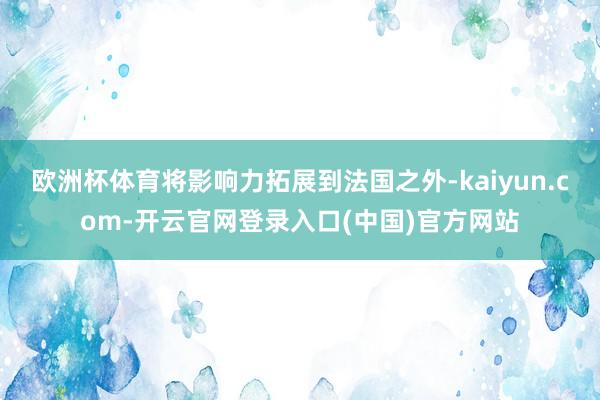 欧洲杯体育将影响力拓展到法国之外-kaiyun.com-开云官网登录入口(中国)官方网站