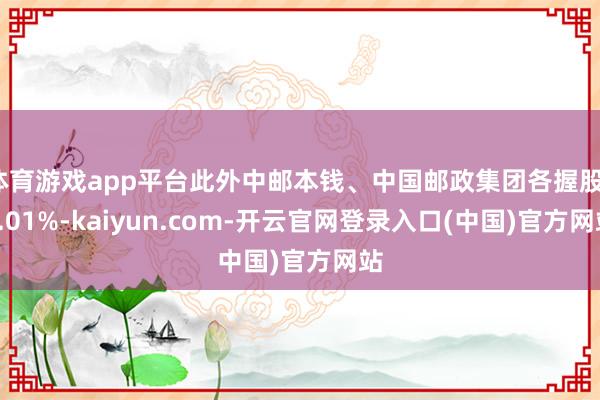 体育游戏app平台此外中邮本钱、中国邮政集团各握股17.01%-kaiyun.com-开云官网登录入口(中国)官方网站