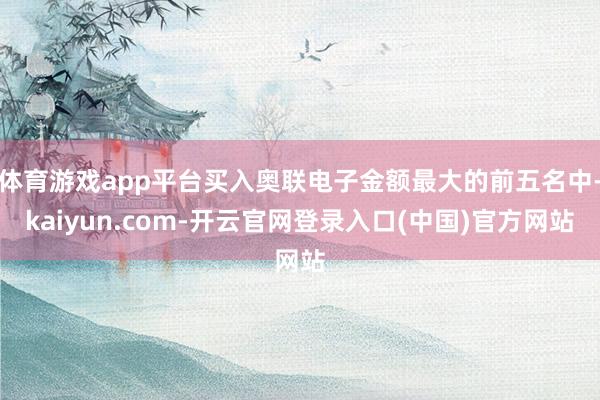 体育游戏app平台买入奥联电子金额最大的前五名中-kaiyun.com-开云官网登录入口(中国)官方网站