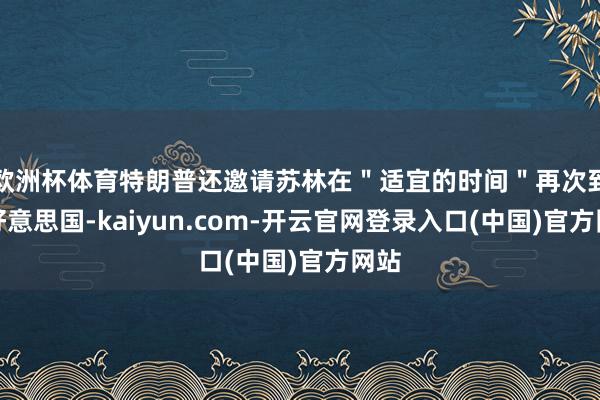 欧洲杯体育特朗普还邀请苏林在"适宜的时间"再次到访好意思国-kaiyun.com-开云官网登录入口(中国)官方网站
