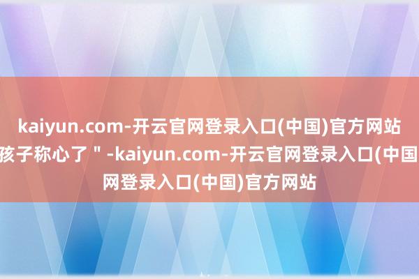 kaiyun.com-开云官网登录入口(中国)官方网站此生 7 个孩子称心了"-kaiyun.com-开云官网登录入口(中国)官方网站