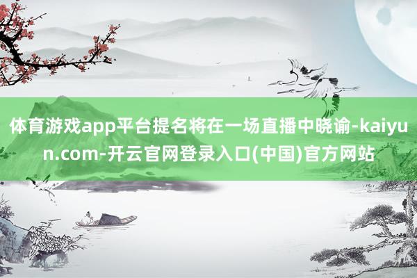 体育游戏app平台提名将在一场直播中晓谕-kaiyun.com-开云官网登录入口(中国)官方网站