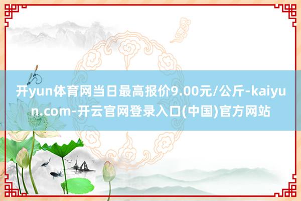 开yun体育网当日最高报价9.00元/公斤-kaiyun.com-开云官网登录入口(中国)官方网站