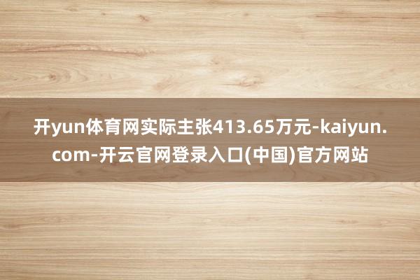 开yun体育网实际主张413.65万元-kaiyun.com-开云官网登录入口(中国)官方网站