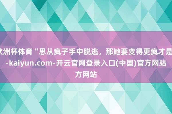 欧洲杯体育“思从疯子手中脱逃，那她要变得更疯才是”-kaiyun.com-开云官网登录入口(中国)官方网站