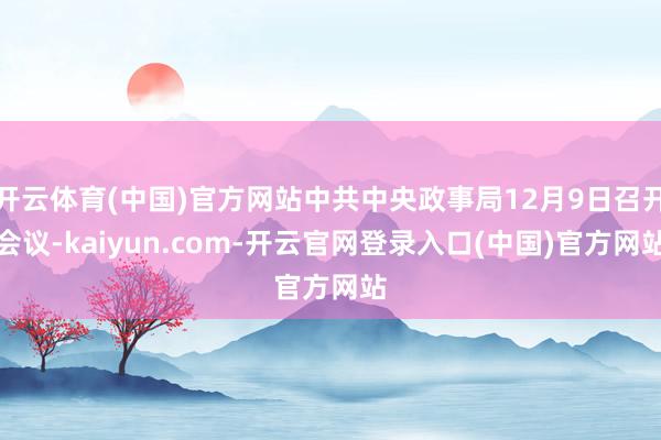 开云体育(中国)官方网站中共中央政事局12月9日召开会议-kaiyun.com-开云官网登录入口(中国)官方网站