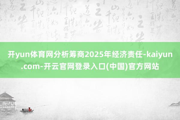 开yun体育网分析筹商2025年经济责任-kaiyun.com-开云官网登录入口(中国)官方网站