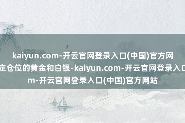 kaiyun.com-开云官网登录入口(中国)官方网站我方买入了一定仓位的黄金和白银-kaiyun.com-开云官网登录入口(中国)官方网站