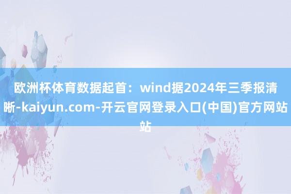 欧洲杯体育　　数据起首：wind　　据2024年三季报清晰-kaiyun.com-开云官网登录入口(中国)官方网站