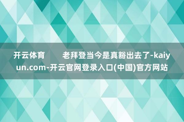 开云体育        老拜登当今是真豁出去了-kaiyun.com-开云官网登录入口(中国)官方网站