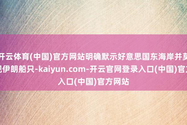 开云体育(中国)官方网站明确默示好意思国东海岸并莫得发现伊朗船只-kaiyun.com-开云官网登录入口(中国)官方网站