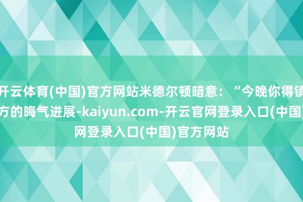 开云体育(中国)官方网站米德尔顿暗意：“今晚你得镇定面临我方的晦气进展-kaiyun.com-开云官网登录入口(中国)官方网站