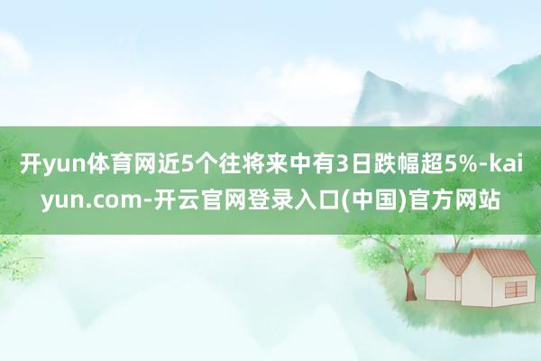 开yun体育网近5个往将来中有3日跌幅超5%-kaiyun.com-开云官网登录入口(中国)官方网站